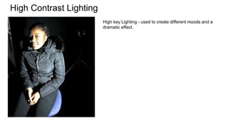 High Contrast Lighting
High key Lighting - used to create different moods and a
dramatic effect.
 