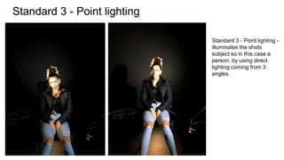 Standard 3 - Point lighting
Standard 3 - Point lighting -
illuminates the shots
subject so in this case a
person, by using direct
lighting coming from 3
angles.
 