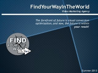 FindYourWayInTheWorld
Video Marketing Agency
The forefront of future is visual conversion
optimization, and now, the future is within
your reach!
Summer 2013
 