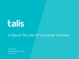 A Day In The Life Of Customer Services
Zena Amos
Talis Aspire User Group
1st July 2014
 