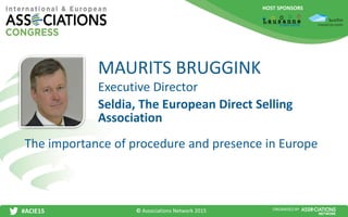 HOST SPONSORS
#ACIE15 ORGANISED BY
Executive Director
The importance of procedure and presence in Europe
MAURITS BRUGGINK
Seldia, The European Direct Selling
Association
© Associations Network 2015
 
