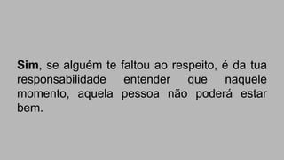 Sim, se alguém te faltou ao respeito, é da tua 
responsabilidade entender que naquele 
momento, aquela pessoa não poderá estar 
bem. 
 