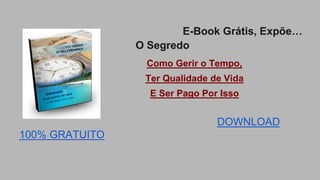 E-Book Grátis, Expõe… 
O Segredo 
Como Gerir o Tempo, 
Ter Qualidade de Vida 
E Ser Pago Por Isso 
DOWNLOAD 
100% GRATUITO 
