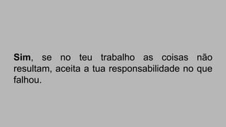 Sim, se no teu trabalho as coisas não 
resultam, aceita a tua responsabilidade no que 
falhou. 
 