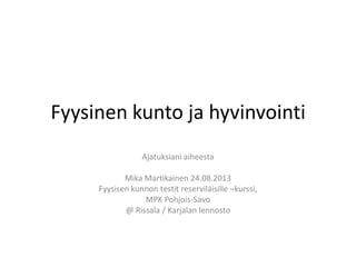 Fyysinen kunto ja hyvinvointi
Ajatuksiani aiheesta
Mika Martikainen 24.08.2013
Fyysisen kunnon testit reserviläisille –kurssi,
MPK Pohjois-Savo
@ Rissala / Karjalan lennosto
 