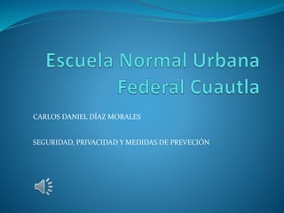 CARLOS DANIEL DÍAZ MORALES
SEGURIDAD, PRIVACIDAD Y MEDIDAS DE PREVECIÓN
 