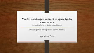 Využití dotykových zařízení ve výuce fyziky 
a astronomie 
(pro základní, speciální a střední školy) 
Přehled aplikací pro...