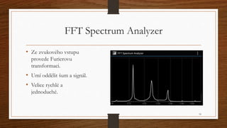 FFT Spectrum Analyzer 
• Ze zvukového vstupu 
provede Furierovu 
transformaci. 
• Umí oddělit šum a signál. 
• Velice rych...
