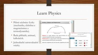Learn Physics 
• Pěkná učebnice fyziky 
(mechanika, elektřina a 
magenetismus a 
termodynamika). 
• Řada příkladů, animací...