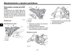 Mantenimiento y ajustes periódicos
6-8
6
SAU18773
Desmontaje y montaje de los pa-
neles
Los paneles que se muestran deben des-
montarse para poder realizar algunas de
las operaciones de mantenimiento que se
describen en este capítulo. Consulte este
apartado cada vez que necesite desmontar
y montar un panel.
SAUE2501
Paneles A y B
Para desmontar un panel 1. Desmonte el asiento del conductor.
(Véase la página 3-9).
2. Extraiga los tornillos del panel.
3. Para desmontar el panel, tire hacia
fuera de la parte superior y levántelo.
Montaje de un panel
1. Coloque el panel en su posición origi-
nal y apriete los tornillos.
2. Monte los asientos.
1. Panel A
2. Tornillo
1. Panel B
2. Tornillo
ZAUE1477
UB98SAS0.book Page 8 Thursday, April 16, 2015 4:19 PM
 