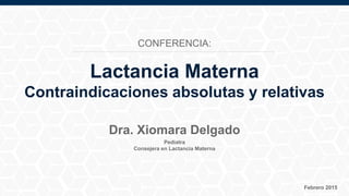 Pediatra
Consejera en Lactancia Materna
Febrero 2015
Dra. Xiomara Delgado
Lactancia Materna
Contraindicaciones absolutas y relativas
CONFERENCIA:
 