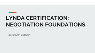 LYNDA CERTIFICATION:
NEGOTIATION FOUNDATIONS
BY: DAMON GORDON
 