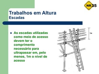 Trabalhos em Altura
Escadas
 As escadas utilizadas
como meio de acesso
devem ter o
comprimento
necessário para
ultrapassar em, pelo
menos, 1m o nível de
acesso
35
 