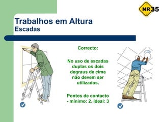 Trabalhos em Altura
Escadas
Correcto:
No uso de escadas
duplas os dois
degraus de cima
não devem ser
utilizados.
Pontos de contacto
- mínimo: 2. Ideal: 3
35
 