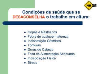 Condições de saúde que se
DESACONSELHA o trabalho em altura:
 Gripes e Resfriados
 Febre de qualquer natureza
 Indisposição Gástricas
 Tonturas
 Dores de Cabeça
 Falta de Alimentação Adequada
 Indisposição Física
 Stress
35
 