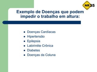 Exemplo de Doenças que podem
impedir o trabalho em altura:
 Doenças Cardíacas
 Hipertensão
 Epilepsia
 Labirintite Crônica
 Diabetes
 Doenças da Coluna
35
 