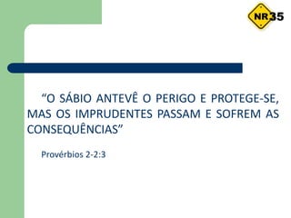 “O SÁBIO ANTEVÊ O PERIGO E PROTEGE-SE,
MAS OS IMPRUDENTES PASSAM E SOFREM AS
CONSEQUÊNCIAS”
Provérbios 2-2:3
35
 
