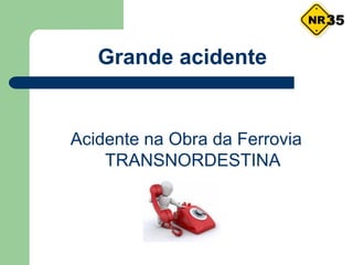 Grande acidente
Acidente na Obra da Ferrovia
TRANSNORDESTINA
35
 