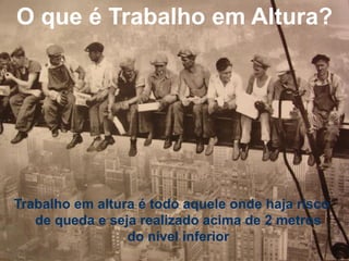 O que é Trabalho em Altura?
Trabalho em altura é todo aquele onde haja risco
de queda e seja realizado acima de 2 metros
do nível inferior
 