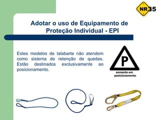 Adotar o uso de Equipamento de
Proteção Individual - EPI
35
Estes modelos de talabarte não atendem
como sistema de retenção de quedas.
Estão destinados exclusivamente ao
posicionamento.
 