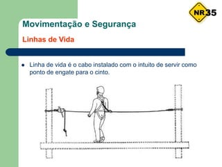 Movimentação e Segurança
Linhas de Vida
 Linha de vida é o cabo instalado com o intuito de servir como
ponto de engate para o cinto.
35
 