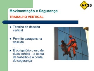  Técnica de descida
vertical
 Permite paragens na
descida
 É obrigatório o uso de
duas cordas – a corda
de trabalho e a corda
de segurança
Movimentação e Segurança
TRABALHO VERTICAL
35
 