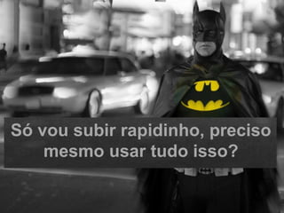 Só vou subir rapidinho, preciso
mesmo usar tudo isso?
 