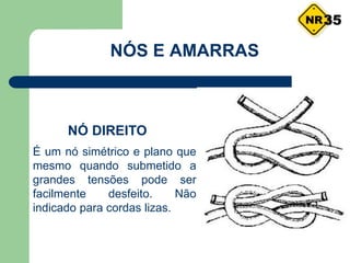 NÓS E AMARRAS
NÓ DIREITO
É um nó simétrico e plano que
mesmo quando submetido a
grandes tensões pode ser
facilmente desfeito. Não
indicado para cordas lizas.
35
 