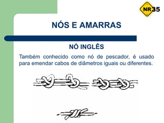 NÓS E AMARRAS
NÓ INGLÊS
Também conhecido como nó de pescador, é usado
para emendar cabos de diâmetros iguais ou diferentes.
35
 