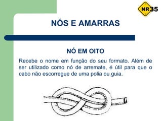 NÓS E AMARRAS
NÓ EM OITO
Recebe o nome em função do seu formato. Além de
ser utilizado como nó de arremate, é útil para que o
cabo não escorregue de uma polia ou guia.
35
 