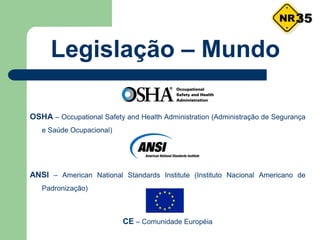 Legislação – Mundo
OSHA – Occupational Safety and Health Administration (Administração de Segurança
e Saúde Ocupacional)
ANSI – American National Standards Institute (Instituto Nacional Americano de
Padronização)
CE – Comunidade Européia
35
 