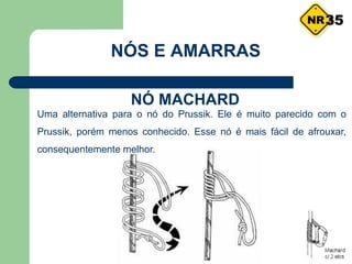 NÓS E AMARRAS
Uma alternativa para o nó do Prussik. Ele é muito parecido com o
Prussik, porém menos conhecido. Esse nó é mais fácil de afrouxar,
consequentemente melhor.
35
NÓ MACHARD
 