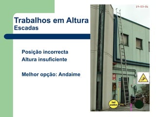 Trabalhos em Altura
Escadas
 Posição incorrecta
 Altura insuficiente
 Melhor opção: Andaime
 