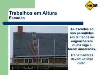 As escadas só
são permitidas
em telhados se
engancharem
numa viga e
forem amarradas.
Trabalhadores
devem utilizar
cinto.
Trabalhos em Altura
Escadas
35
 