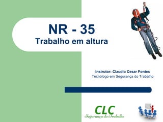 NR - 35
Trabalho em altura
Instrutor: Claudio Cesar Pontes
Tecnólogo em Segurança do Trabalho
 