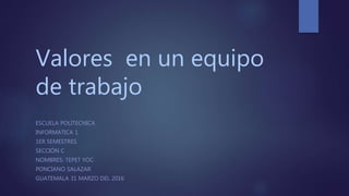 Valores en un equipo
de trabajo
ESCUELA POLITECNICA
INFORMATICA 1
1ER SEMESTRES
SECCIÓN C
NOMBRES: TEPET YOC
PONCIANO SALAZAR
GUATEMALA 31 MARZO DEL 2016
 
