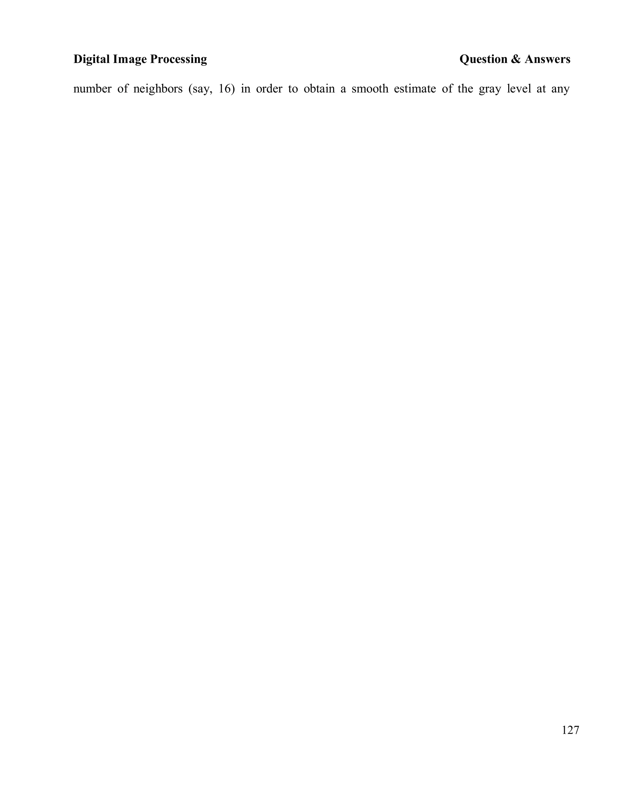 Digital Image Processing Question & Answers
127
number of neighbors (say, 16) in order to obtain a smooth estimate of the gray level at any
 