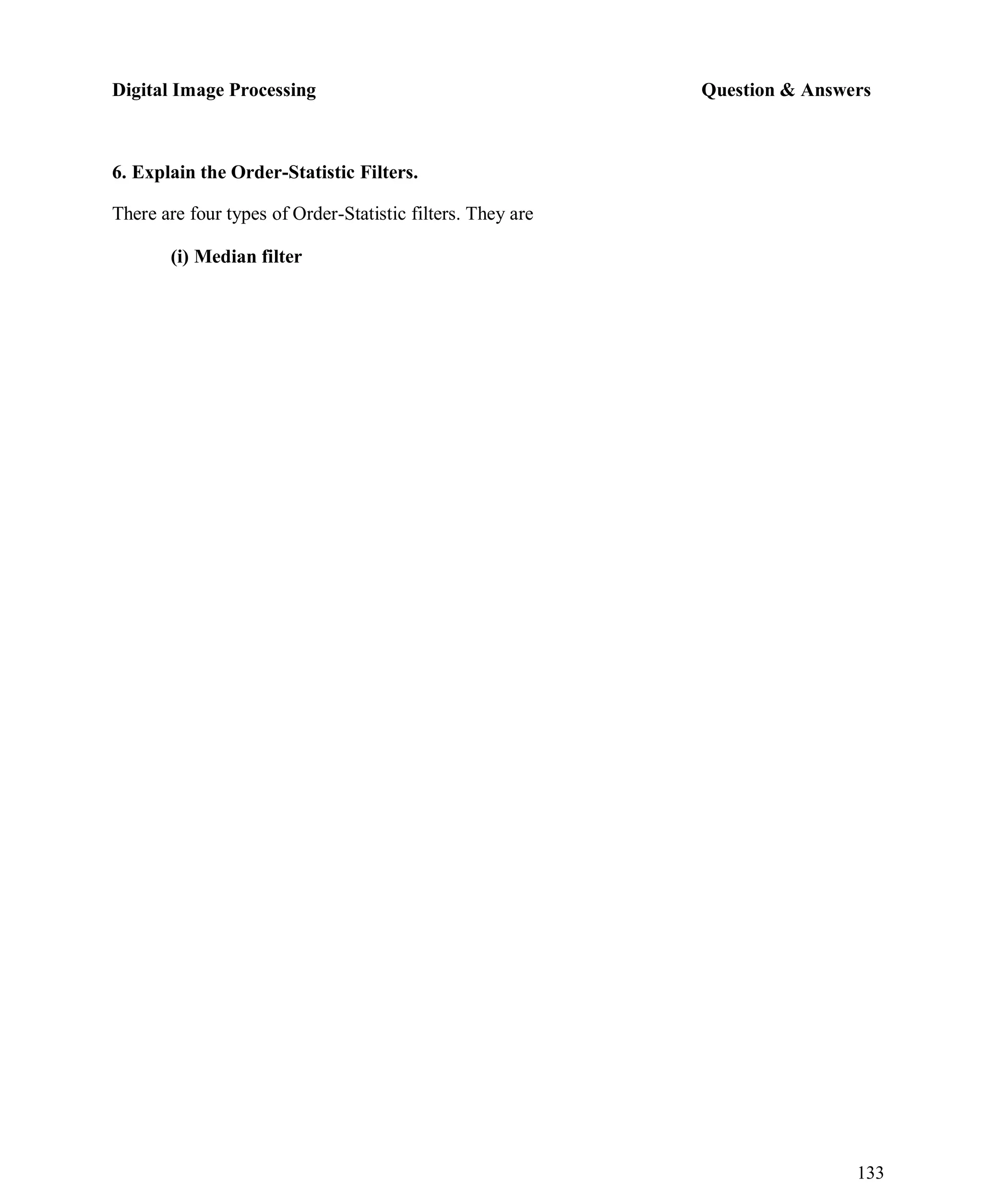 Digital Image Processing Question & Answers
133
6. Explain the Order-Statistic Filters.
There are four types of Order-Statistic filters. They are
(i) Median filter
 
