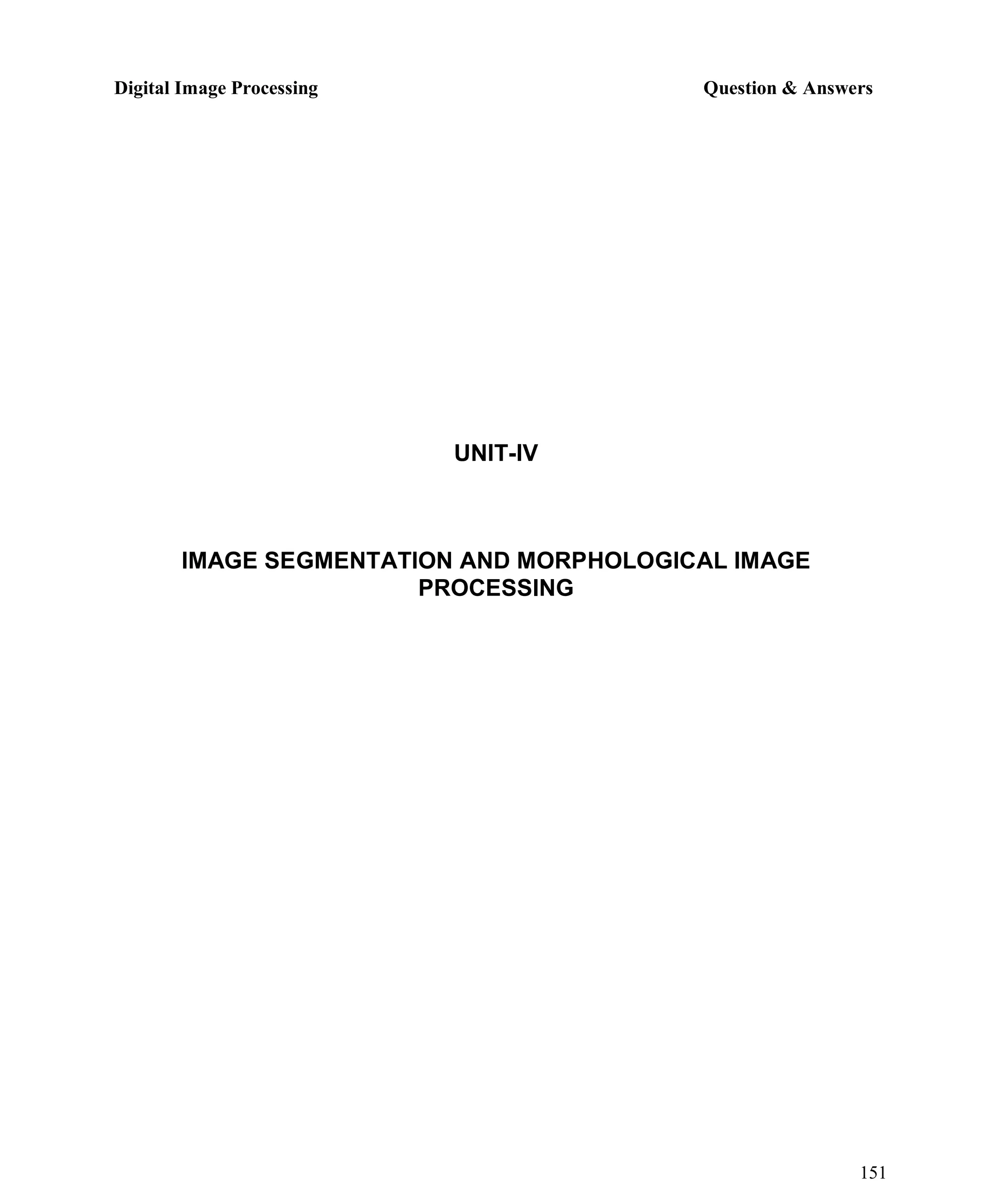 Digital Image Processing Question & Answers
151
UNIT-IV
IMAGE SEGMENTATION AND MORPHOLOGICAL IMAGE
PROCESSING
 