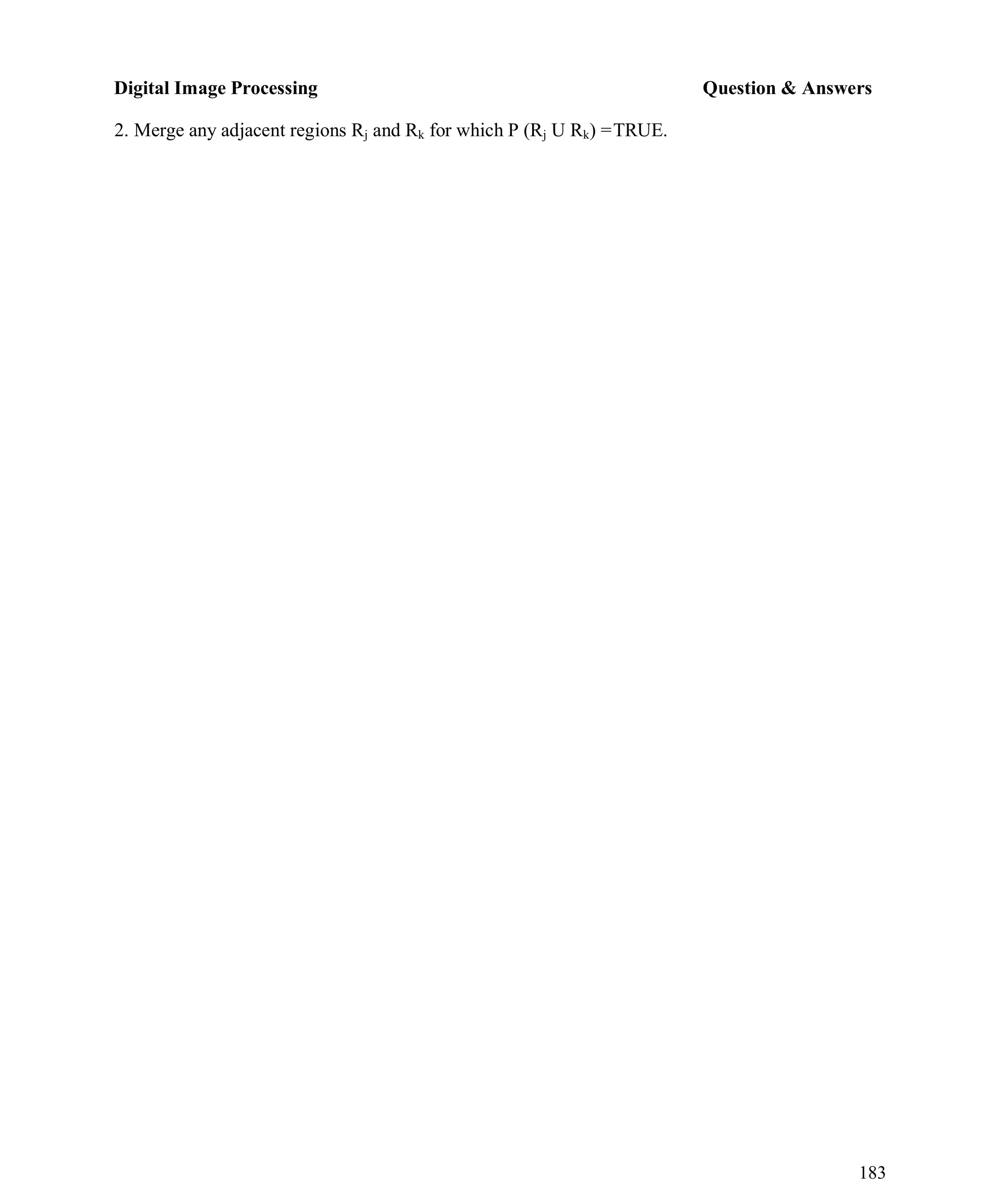 Digital Image Processing Question & Answers
183
2. Merge any adjacent regions Rj and Rk for which P (Rj U Rk) =TRUE.
 
