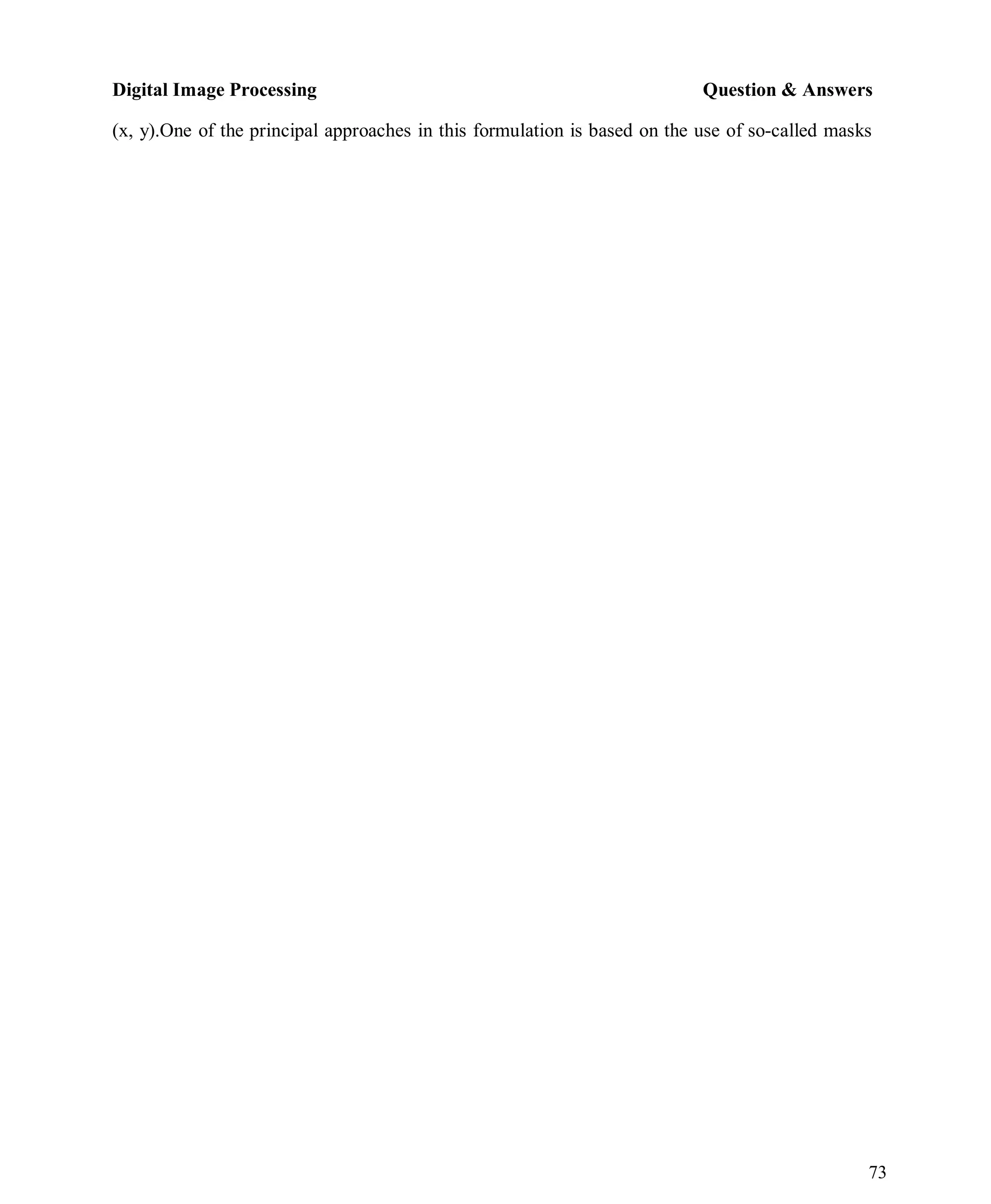 Digital Image Processing Question & Answers
73
(x, y).One of the principal approaches in this formulation is based on the use of so-called masks
 