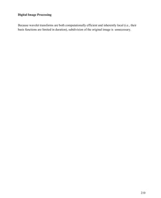 Digital Image Processing
210
Because wavelet transforms are both computationally efficient and inherently local (i.e., their
basis functions are limited in duration), subdivision of the original image is unnecessary.
 