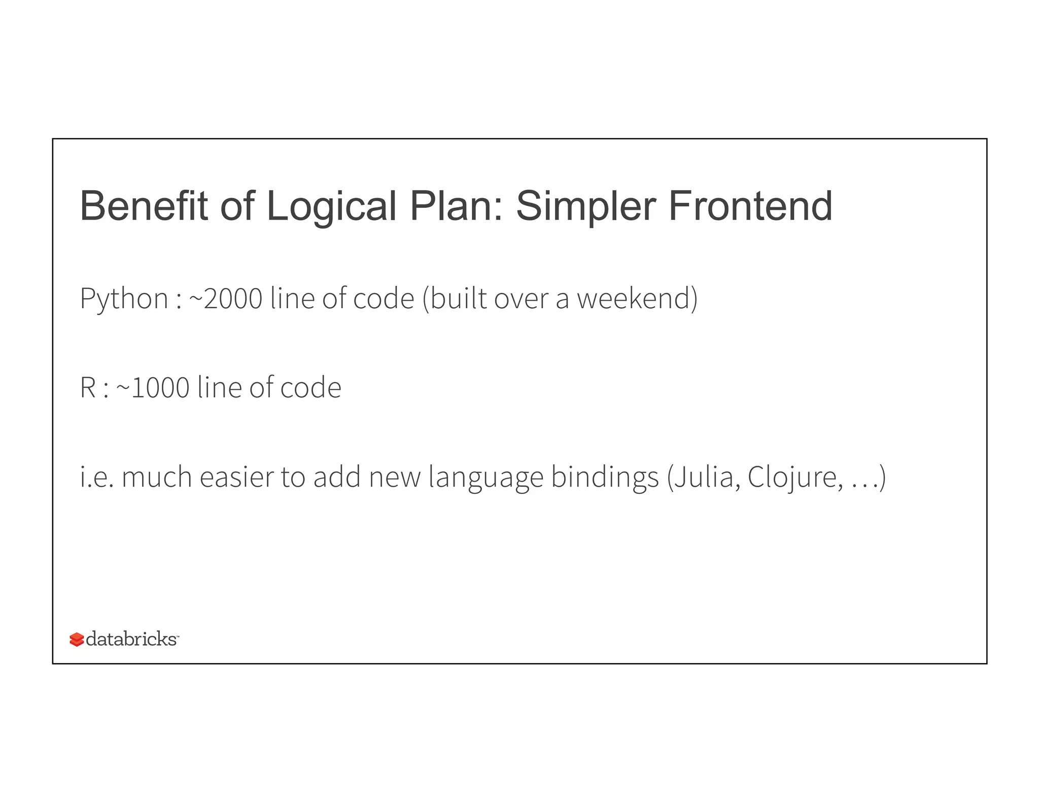 Benefit of Logical Plan: Simpler Frontend
Python : ~2000 line of code (built over a weekend)
R : ~1000 line of code
i.e. much easier to add new language bindings (Julia, Clojure, …)
 