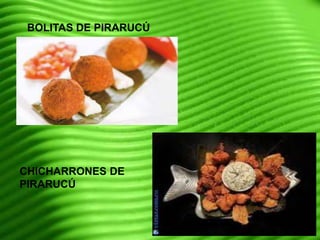 BOLITAS DE PIRARUCÚ
CHICHARRONES DE
PIRARUCÚ