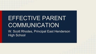 EFFECTIVE PARENT
COMMUNICATION
W. Scott Rhodes, Principal East Henderson
High School
 