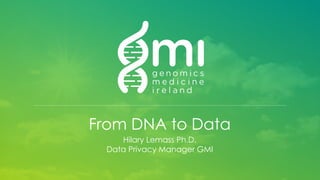 From DNA to Data
Hilary Lemass Ph.D.
Data Privacy Manager GMI
 