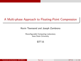 A Multi-phase Approach to Floating-Point Compression
Kevin Townsend and Joseph Zambreno
Reconﬁgurable Computing Laboratory
Iowa State University
EIT’15
Townsend and Zambreno (RCL@ISU) ﬂoat zip EIT’15 1 / 16
 
