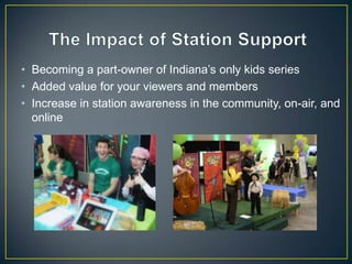 • Becoming a part-owner of Indiana’s only kids series
• Added value for your viewers and members
• Increase in station awareness in the community, on-air, and
online
 