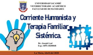 UNIVERSIDAD YACAMBÚ
VICERRECTORADO ACADÉMICO
FACULTAD DE HUMANIDADES
La Mora, Abril del 2020
Corriente Humanista y
Terapia Familiar
Sistémica.
Br.: Joseph Leal
Exp.: HPS-18200048
 