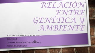 RELACIÓN
ENTRE
GENÉTICA Y
AMBIENTE
BRILLIT DANIELA DIAZ BERNAL
BIOLOGÍA
CORPORACIÓN UNIVERSITARIA
IBEROAMERICANA
2021
 